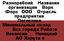 Разнорабоий › Название организации ­ Ворк Форс, ООО › Отрасль предприятия ­ Логистика › Минимальный оклад ­ 30 000 - Все города Работа » Вакансии   . Ненецкий АО,Харута п.